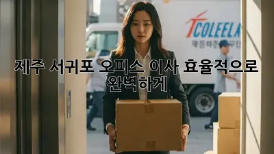 제주 서귀포 오피스 이사, 효율적으로 완벽하게!